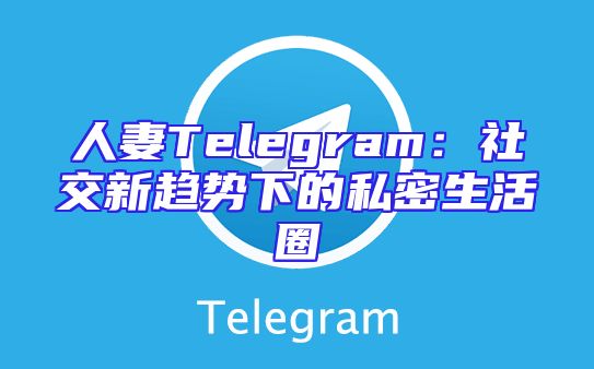 人妻Telegram：社交新趋势下的私密生活圈