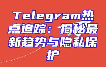Telegram热点追踪：揭秘最新趋势与隐私保护