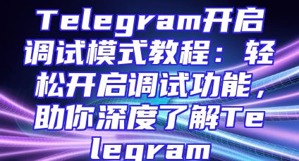 Telegram开启调试模式教程：轻松开启调试功能，助你深度了解Telegram