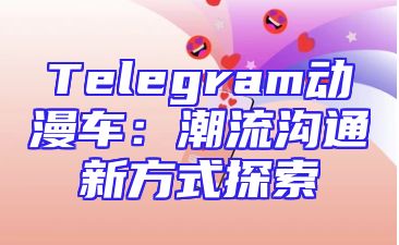 Telegram动漫车：潮流沟通新方式探索