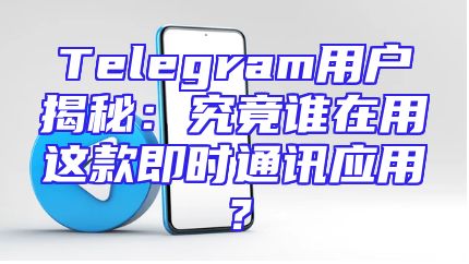 Telegram用户揭秘：究竟谁在用这款即时通讯应用？