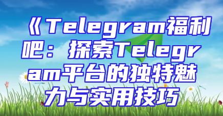 《Telegram福利吧：探索Telegram平台的独特魅力与实用技巧
