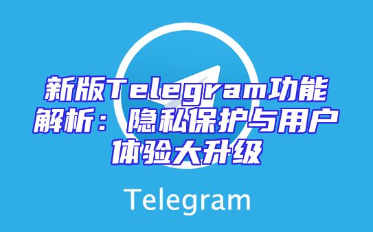 新版Telegram功能解析：隐私保护与用户体验大升级