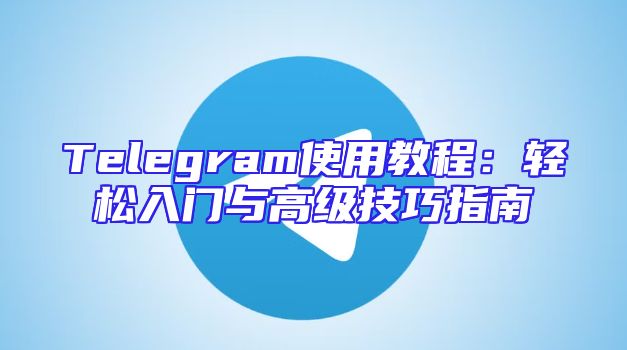 Telegram使用教程：轻松入门与高级技巧指南