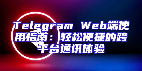 Telegram Web端使用指南：轻松便捷的跨平台通讯体验