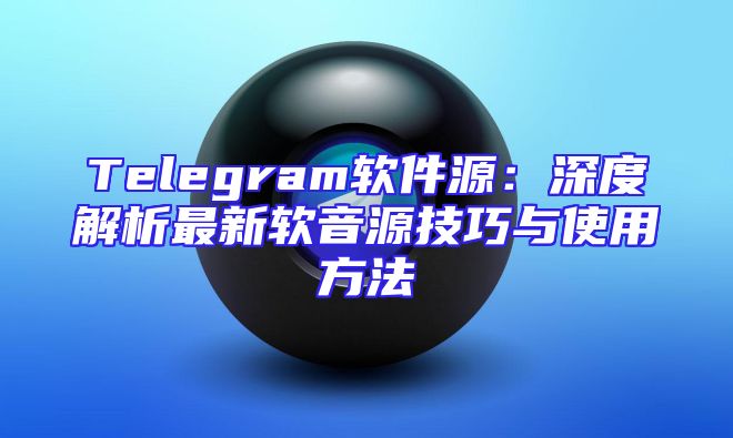 Telegram软件源：深度解析最新软音源技巧与使用方法