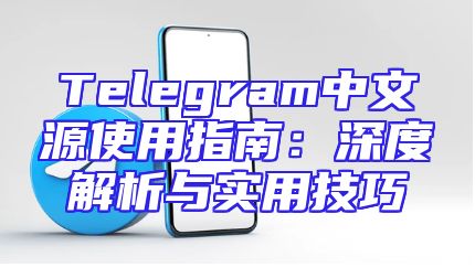 Telegram中文源使用指南：深度解析与实用技巧