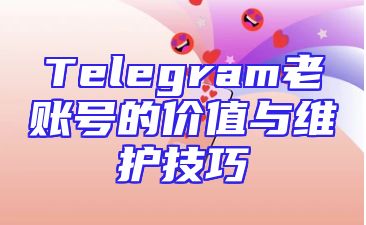 Telegram老账号的价值与维护技巧