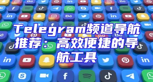 Telegram频道导航推荐：高效便捷的导航工具