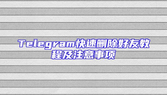 Telegram快速删除好友教程及注意事项