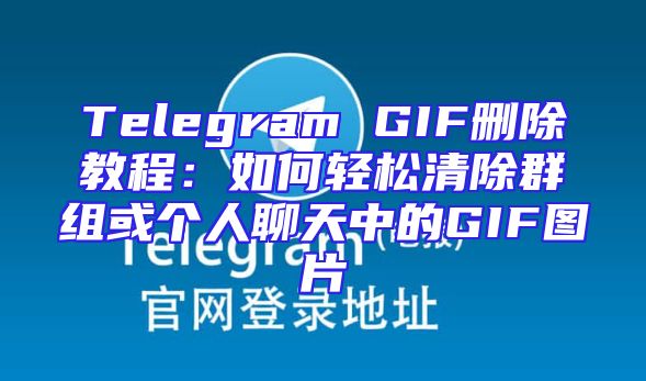 Telegram GIF删除教程：如何轻松清除群组或个人聊天中的GIF图片