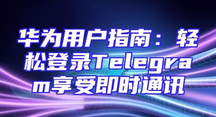 华为用户指南：轻松登录Telegram享受即时通讯