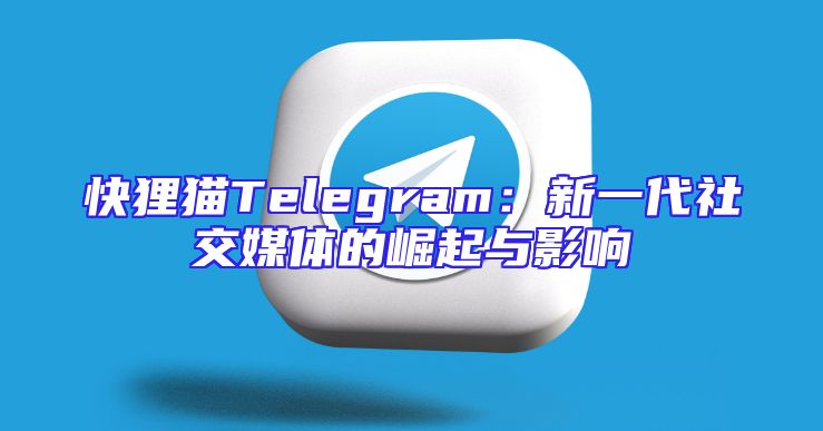 快狸猫Telegram：新一代社交媒体的崛起与影响