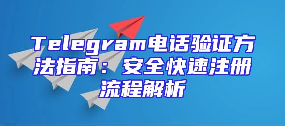Telegram电话验证方法指南：安全快速注册流程解析
