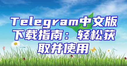 Telegram中文版下载指南：轻松获取并使用