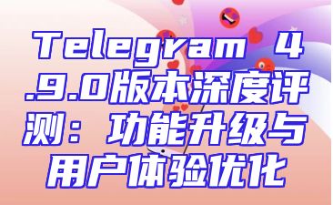 Telegram 4.9.0版本深度评测：功能升级与用户体验优化
