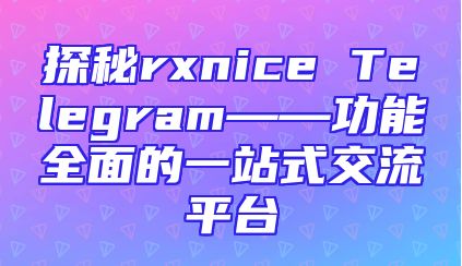 探秘rxnice Telegram——功能全面的一站式交流平台
