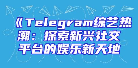 《Telegram综艺热潮：探索新兴社交平台的娱乐新天地