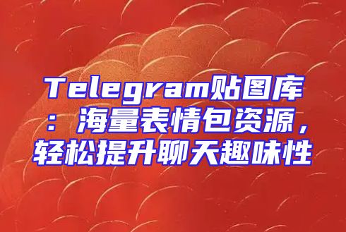 Telegram贴图库：海量表情包资源，轻松提升聊天趣味性