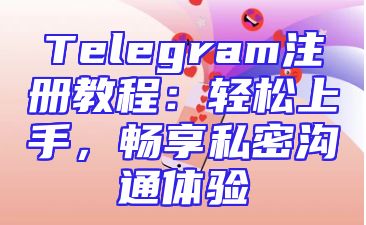 Telegram注册教程：轻松上手，畅享私密沟通体验