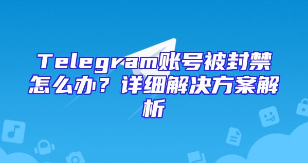 Telegram账号被封禁怎么办？详细解决方案解析