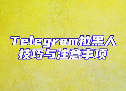 Telegram拉黑人技巧与注意事项