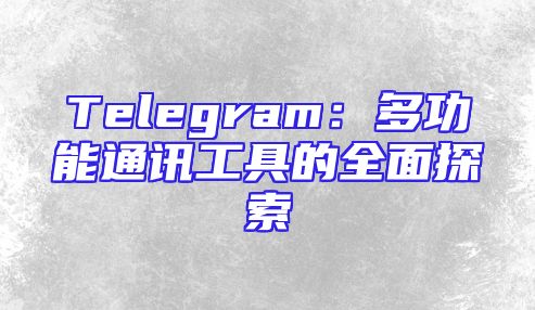 Telegram：多功能通讯工具的全面探索