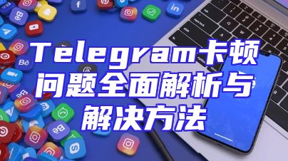 Telegram卡顿问题全面解析与解决方法