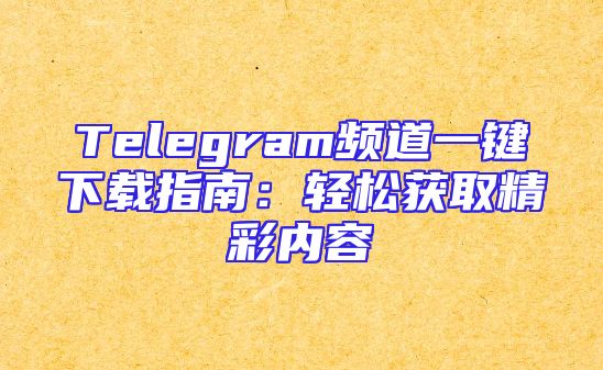 Telegram频道一键下载指南：轻松获取精彩内容