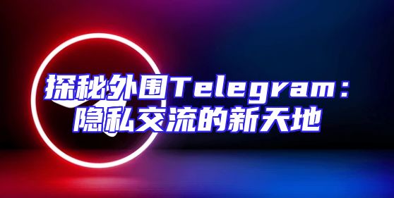 探秘外围Telegram：隐私交流的新天地