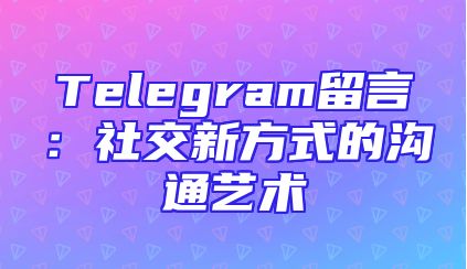 Telegram留言：社交新方式的沟通艺术