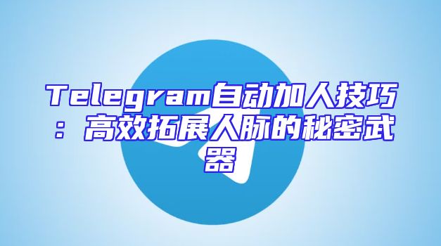 Telegram自动加人技巧：高效拓展人脉的秘密武器