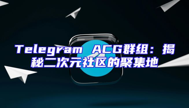 Telegram ACG群组：揭秘二次元社区的聚集地
