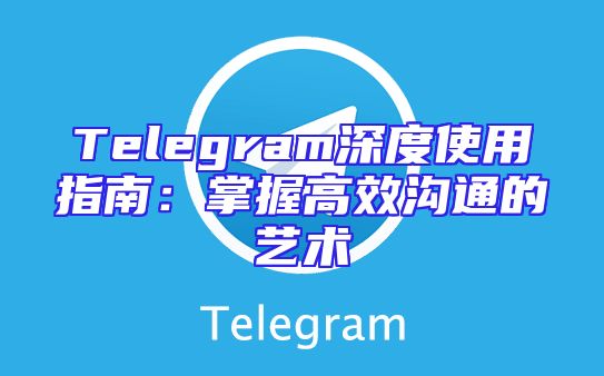 Telegram深度使用指南：掌握高效沟通的艺术