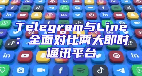 Telegram与Line：全面对比两大即时通讯平台