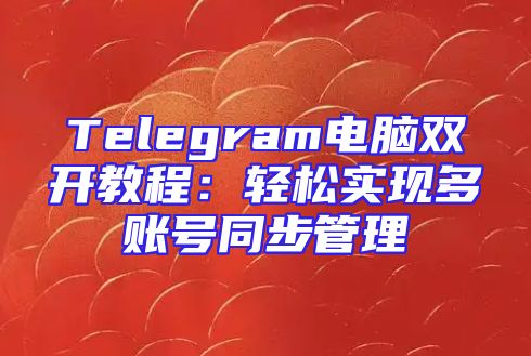 Telegram电脑双开教程：轻松实现多账号同步管理