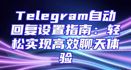 Telegram自动回复设置指南：轻松实现高效聊天体验