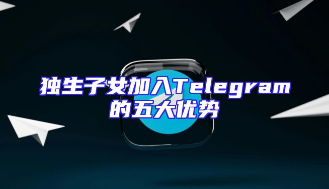 独生子女加入Telegram的五大优势