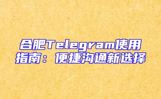 合肥Telegram使用指南：便捷沟通新选择
