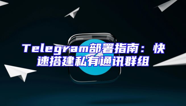 Telegram部署指南：快速搭建私有通讯群组
