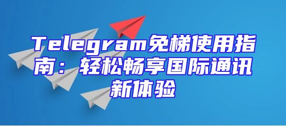 Telegram免梯使用指南：轻松畅享国际通讯新体验