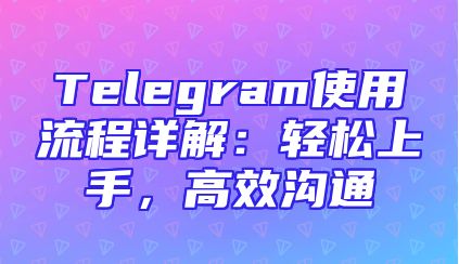 Telegram使用流程详解：轻松上手，高效沟通