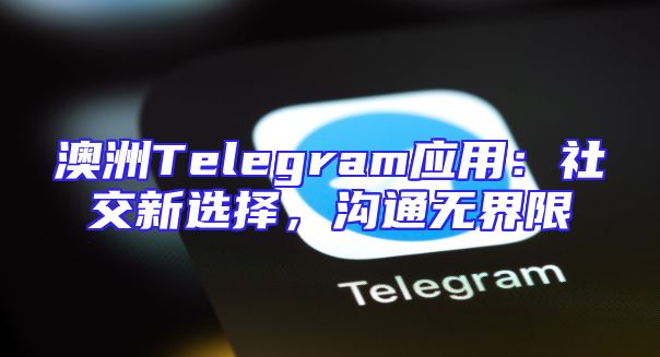 澳洲Telegram应用：社交新选择，沟通无界限
