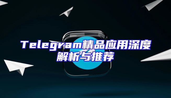 Telegram精品应用深度解析与推荐