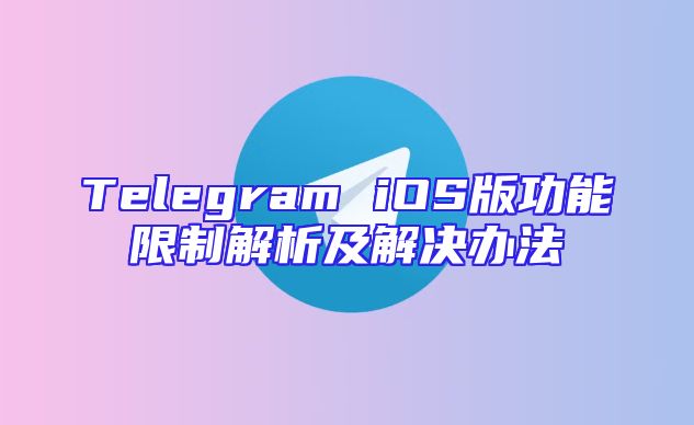Telegram iOS版功能限制解析及解决办法