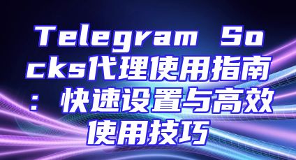Telegram Socks代理使用指南：快速设置与高效使用技巧