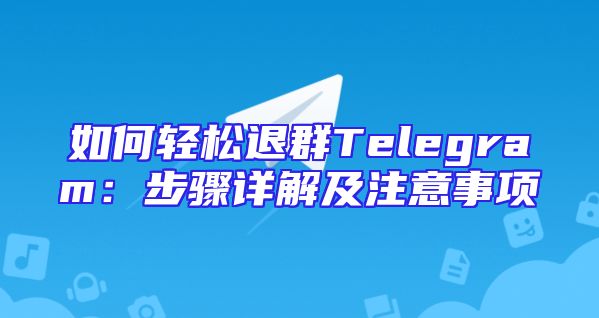 如何轻松退群Telegram：步骤详解及注意事项