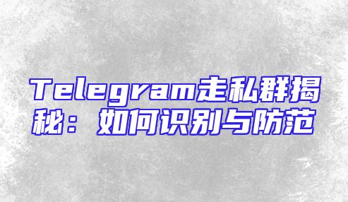 Telegram走私群揭秘：如何识别与防范