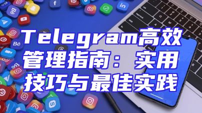 Telegram高效管理指南：实用技巧与最佳实践