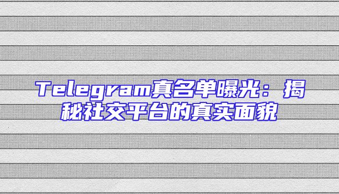 Telegram真名单曝光：揭秘社交平台的真实面貌